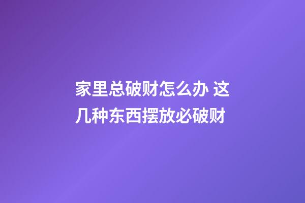 家里总破财怎么办 这几种东西摆放必破财